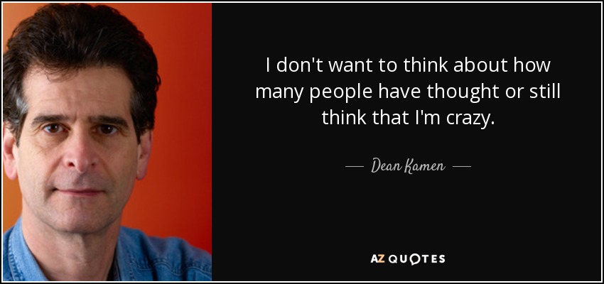 I don't want to think about how many people have thought or still think that I'm crazy. - Dean Kamen