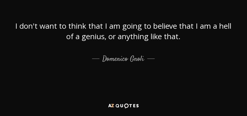 I don't want to think that I am going to believe that I am a hell of a genius, or anything like that. - Domenico Gnoli