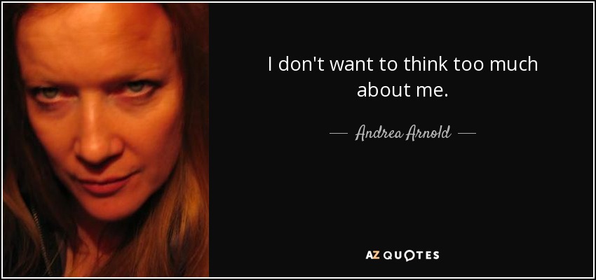 I don't want to think too much about me. - Andrea Arnold