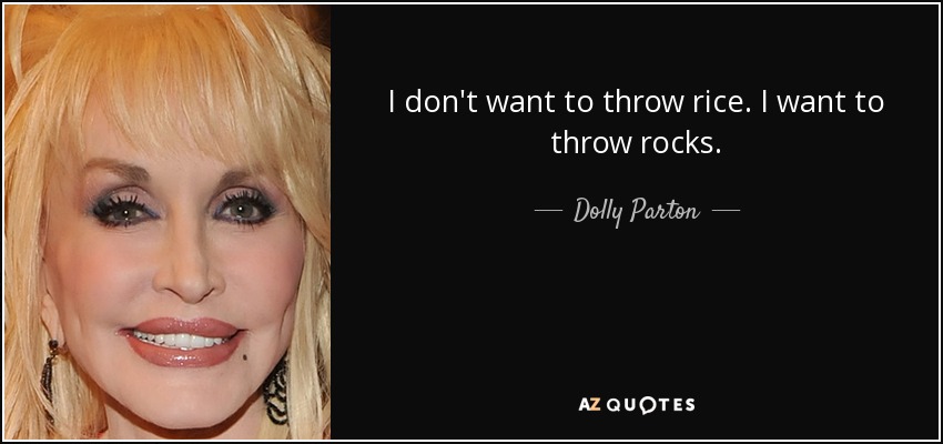 I don't want to throw rice. I want to throw rocks. - Dolly Parton