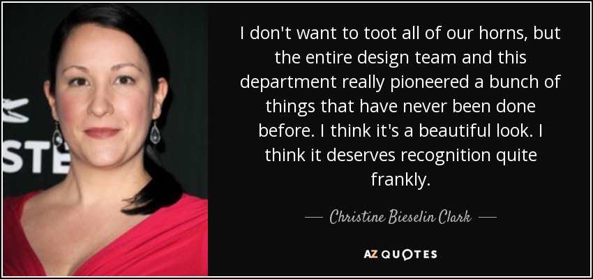 I don't want to toot all of our horns, but the entire design team and this department really pioneered a bunch of things that have never been done before. I think it's a beautiful look. I think it deserves recognition quite frankly. - Christine Bieselin Clark