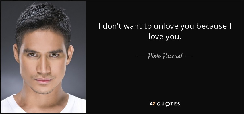 I don't want to unlove you because I love you. - Piolo Pascual
