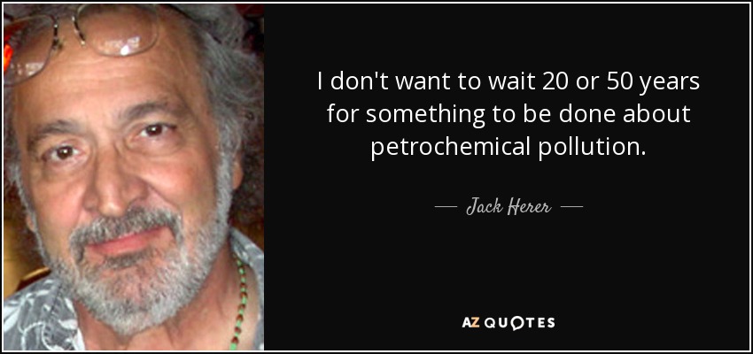 I don't want to wait 20 or 50 years for something to be done about petrochemical pollution. - Jack Herer