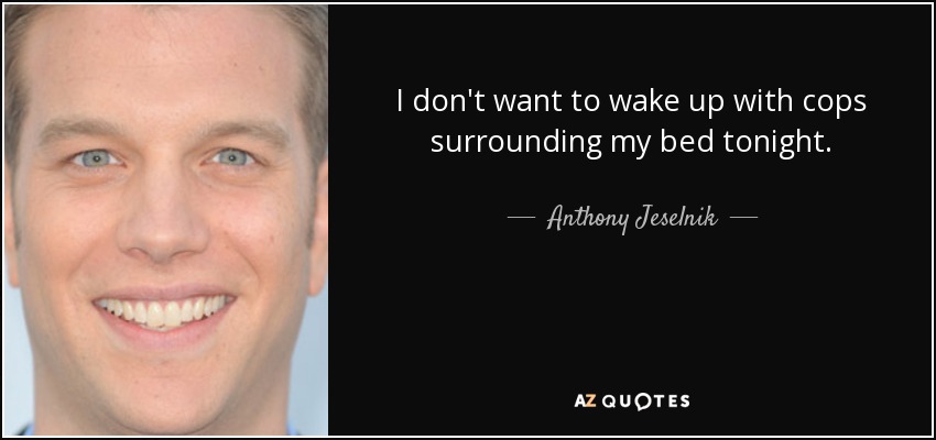 I don't want to wake up with cops surrounding my bed tonight. - Anthony Jeselnik