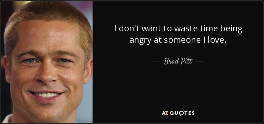 I don't want to waste time being angry at someone I love. - Brad Pitt
