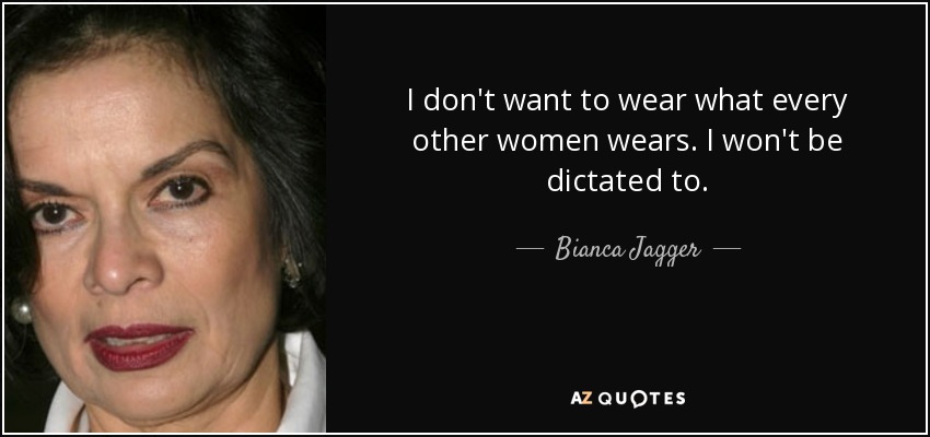 I don't want to wear what every other women wears. I won't be dictated to. - Bianca Jagger
