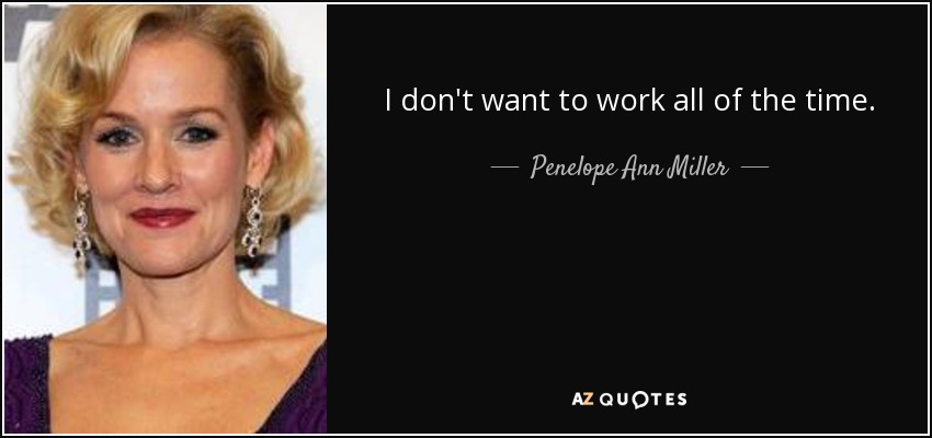 I don't want to work all of the time. - Penelope Ann Miller