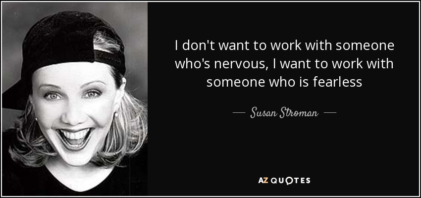I don't want to work with someone who's nervous, I want to work with someone who is fearless - Susan Stroman