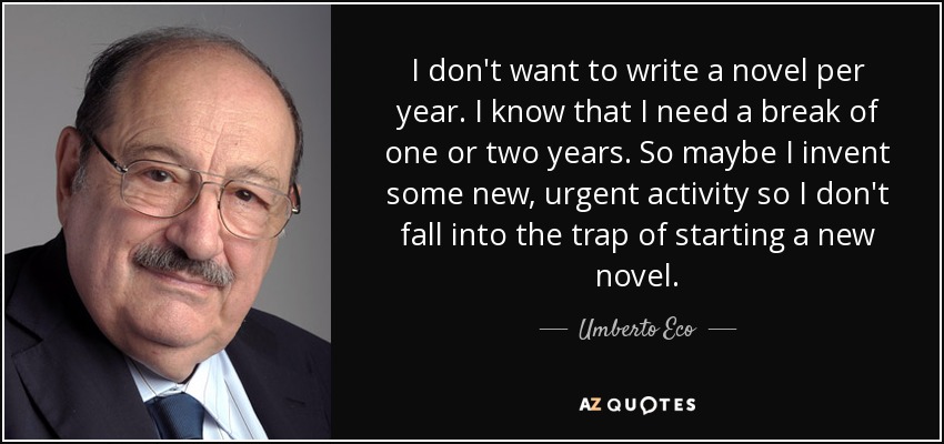 I don't want to write a novel per year. I know that I need a break of one or two years. So maybe I invent some new, urgent activity so I don't fall into the trap of starting a new novel. - Umberto Eco