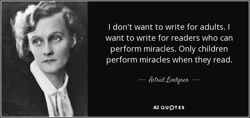 I don't want to write for adults. I want to write for readers who can perform miracles. Only children perform miracles when they read. - Astrid Lindgren