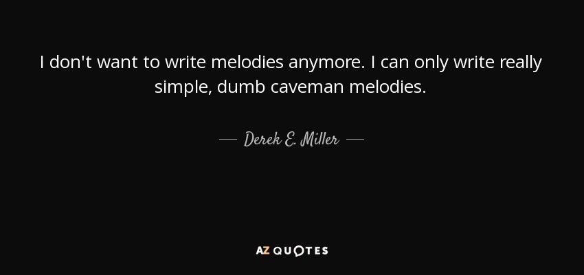I don't want to write melodies anymore. I can only write really simple, dumb caveman melodies. - Derek E. Miller