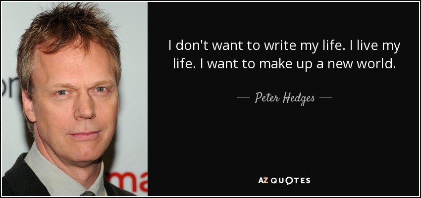 I don't want to write my life. I live my life. I want to make up a new world. - Peter Hedges