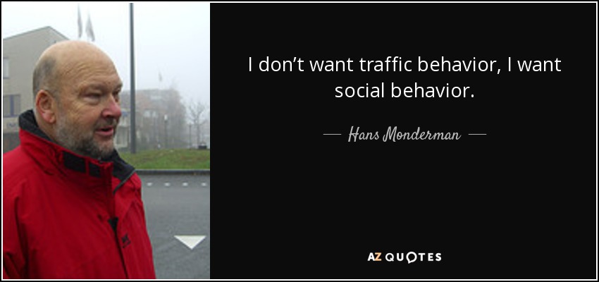 I don’t want traffic behavior, I want social behavior. - Hans Monderman