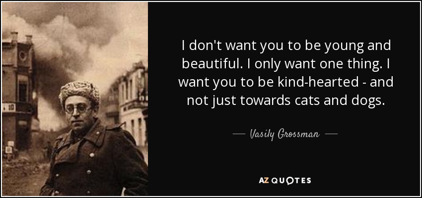 I don't want you to be young and beautiful. I only want one thing. I want you to be kind-hearted - and not just towards cats and dogs. - Vasily Grossman