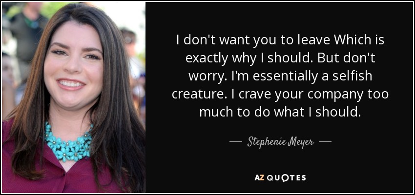 I don't want you to leave Which is exactly why I should. But don't worry. I'm essentially a selfish creature. I crave your company too much to do what I should. - Stephenie Meyer