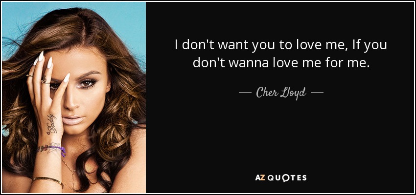 I don't want you to love me, If you don't wanna love me for me. - Cher Lloyd