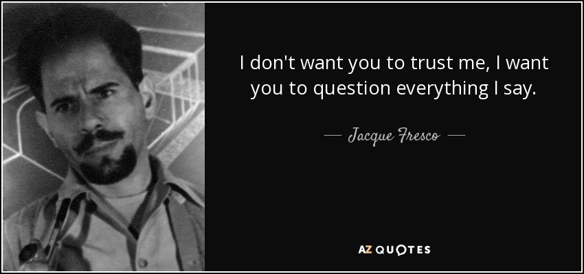 I don't want you to trust me, I want you to question everything I say. - Jacque Fresco