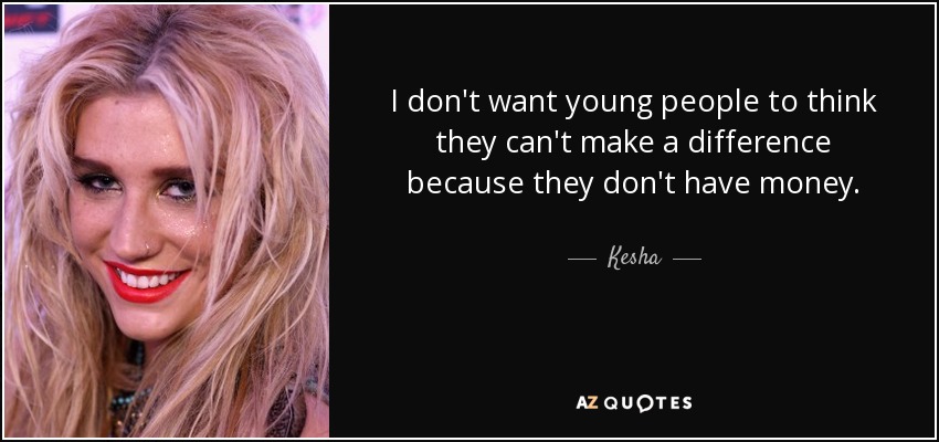 I don't want young people to think they can't make a difference because they don't have money. - Kesha