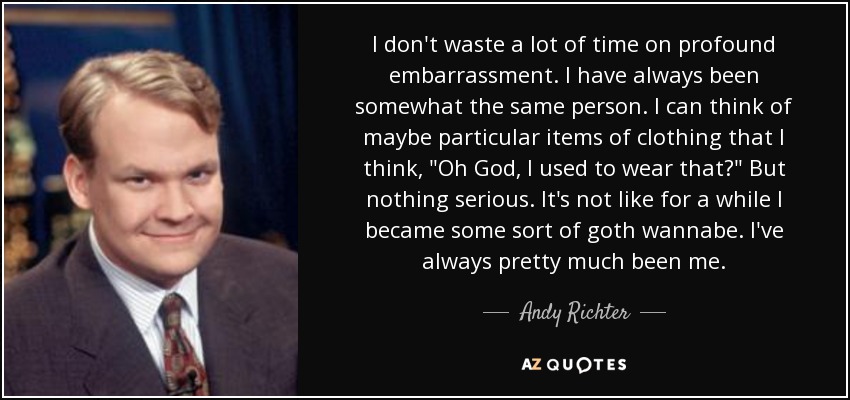 I don't waste a lot of time on profound embarrassment. I have always been somewhat the same person. I can think of maybe particular items of clothing that I think, 