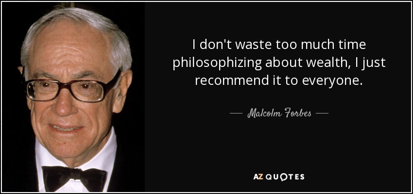 I don't waste too much time philosophizing about wealth, I just recommend it to everyone. - Malcolm Forbes