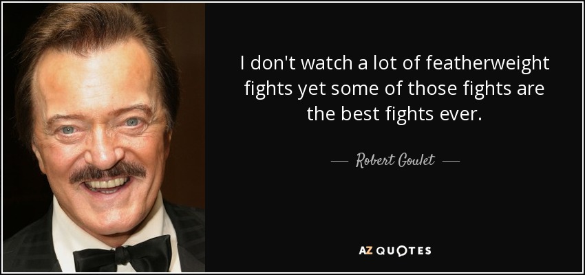 I don't watch a lot of featherweight fights yet some of those fights are the best fights ever. - Robert Goulet