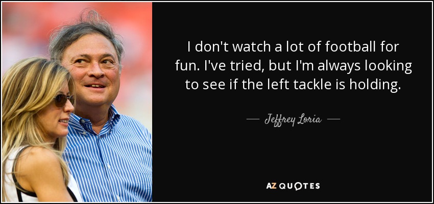 I don't watch a lot of football for fun. I've tried, but I'm always looking to see if the left tackle is holding. - Jeffrey Loria