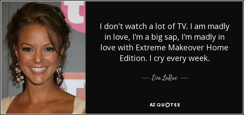 I don't watch a lot of TV. I am madly in love, I'm a big sap, I'm madly in love with Extreme Makeover Home Edition. I cry every week. - Eva LaRue