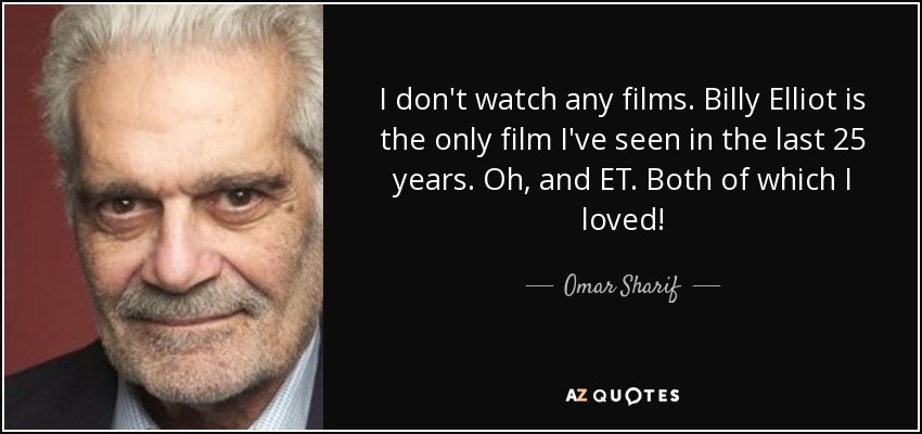 I don't watch any films. Billy Elliot is the only film I've seen in the last 25 years. Oh, and ET. Both of which I loved! - Omar Sharif