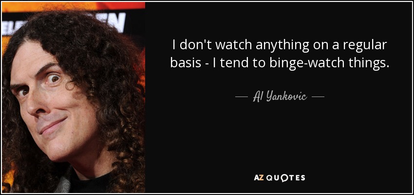 I don't watch anything on a regular basis - I tend to binge-watch things. - Al Yankovic