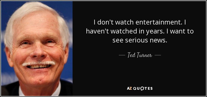 I don't watch entertainment. I haven't watched in years. I want to see serious news. - Ted Turner