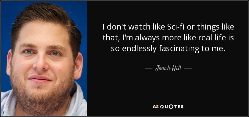 I don't watch like Sci-fi or things like that, I'm always more like real life is so endlessly fascinating to me. - Jonah Hill