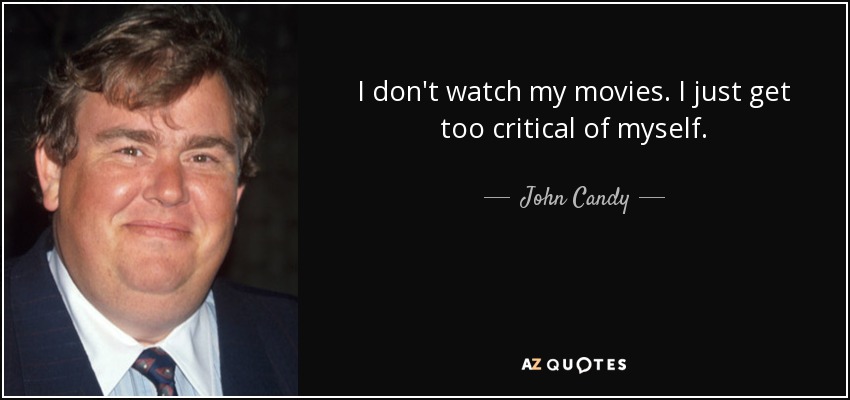 I don't watch my movies. I just get too critical of myself. - John Candy