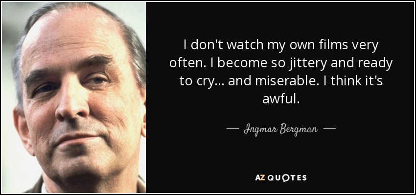I don't watch my own films very often. I become so jittery and ready to cry... and miserable. I think it's awful. - Ingmar Bergman