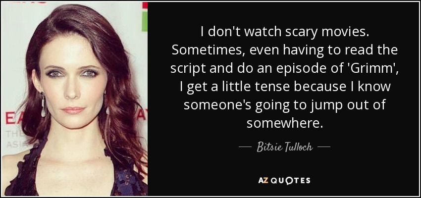 I don't watch scary movies. Sometimes, even having to read the script and do an episode of 'Grimm', I get a little tense because I know someone's going to jump out of somewhere. - Bitsie Tulloch