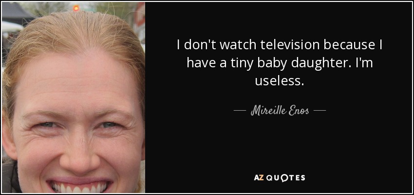 I don't watch television because I have a tiny baby daughter. I'm useless. - Mireille Enos