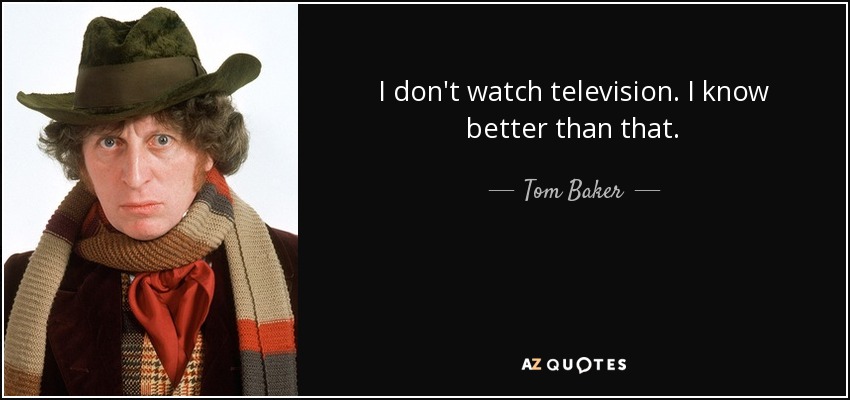 I don't watch television. I know better than that. - Tom Baker