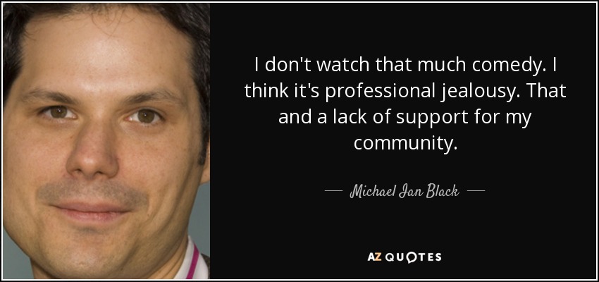 I don't watch that much comedy. I think it's professional jealousy. That and a lack of support for my community. - Michael Ian Black