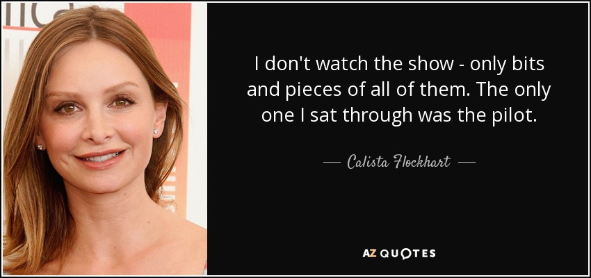 I don't watch the show - only bits and pieces of all of them. The only one I sat through was the pilot. - Calista Flockhart