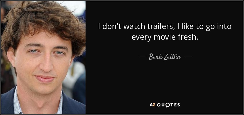 I don't watch trailers, I like to go into every movie fresh. - Benh Zeitlin