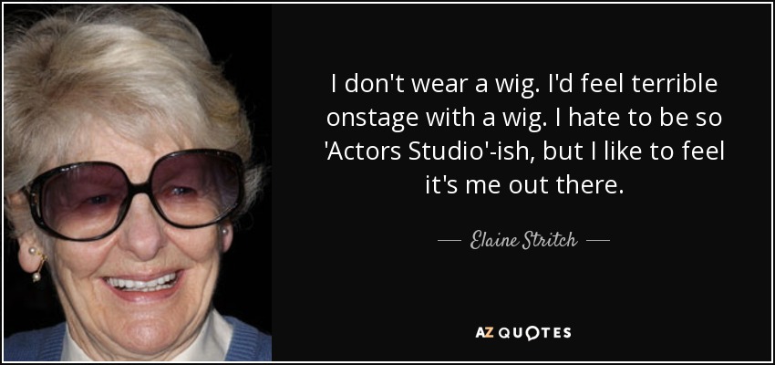 I don't wear a wig. I'd feel terrible onstage with a wig. I hate to be so 'Actors Studio'-ish, but I like to feel it's me out there. - Elaine Stritch