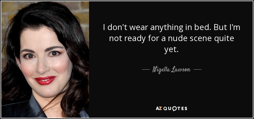 I don't wear anything in bed. But I'm not ready for a nude scene quite yet. - Nigella Lawson
