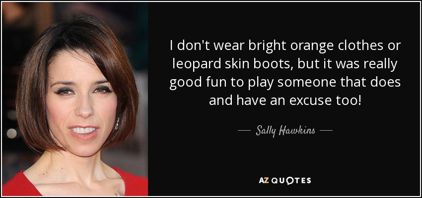 I don't wear bright orange clothes or leopard skin boots, but it was really good fun to play someone that does and have an excuse too! - Sally Hawkins