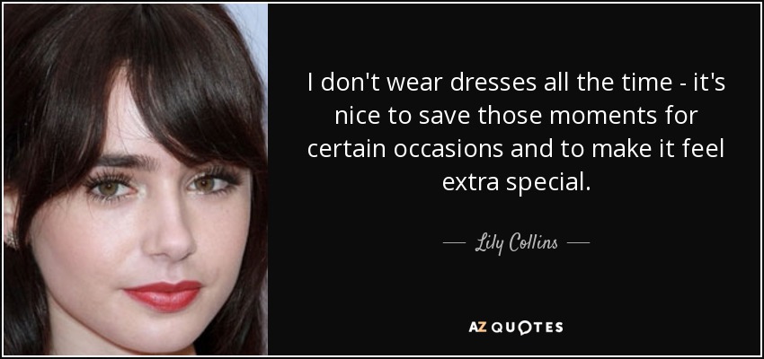 I don't wear dresses all the time - it's nice to save those moments for certain occasions and to make it feel extra special. - Lily Collins