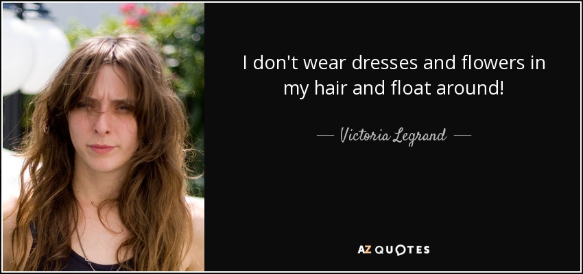 I don't wear dresses and flowers in my hair and float around! - Victoria Legrand