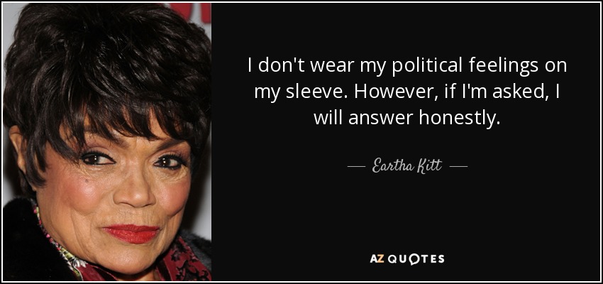 I don't wear my political feelings on my sleeve. However, if I'm asked, I will answer honestly. - Eartha Kitt