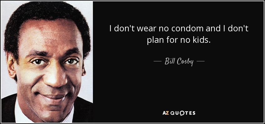 I don't wear no condom and I don't plan for no kids. - Bill Cosby