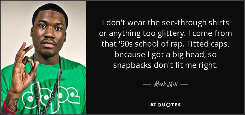 I don't wear the see-through shirts or anything too glittery. I come from that '90s school of rap. Fitted caps, because I got a big head, so snapbacks don't fit me right. - Meek Mill