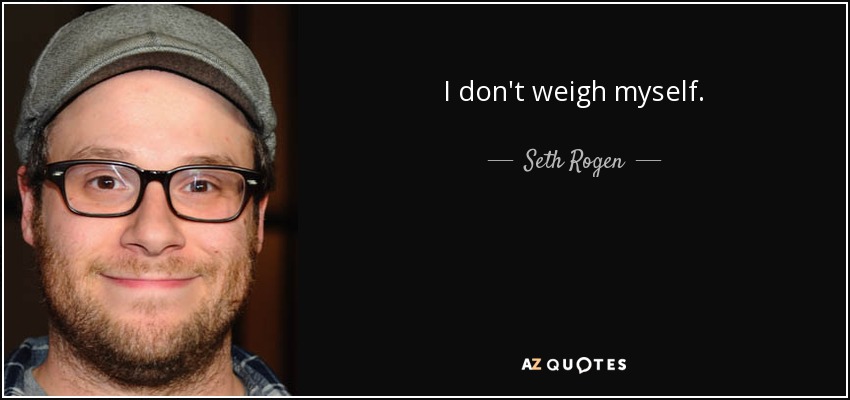 I don't weigh myself. - Seth Rogen