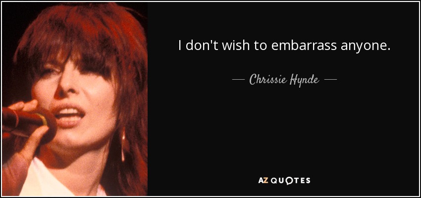 I don't wish to embarrass anyone. - Chrissie Hynde