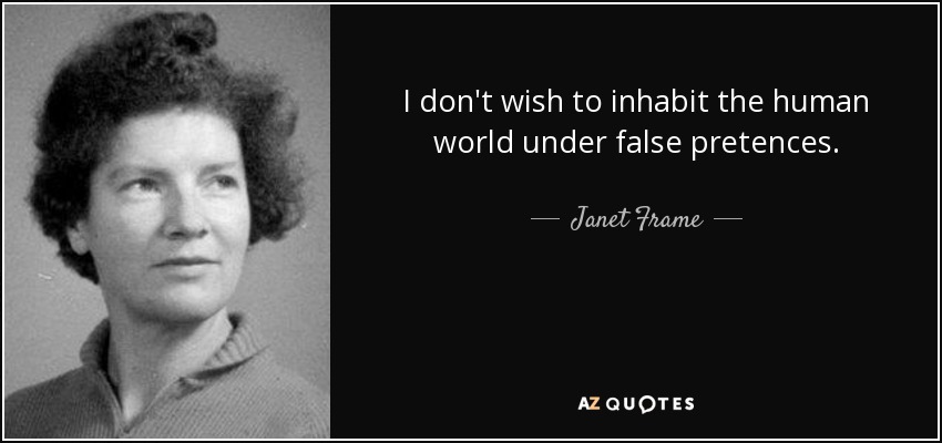 I don't wish to inhabit the human world under false pretences. - Janet Frame